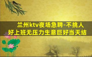 兰州ktv夜场急聘-不挑人好上班无压力生意巨好当天结