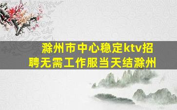 滁州市中心稳定ktv招聘无需工作服当天结滁州